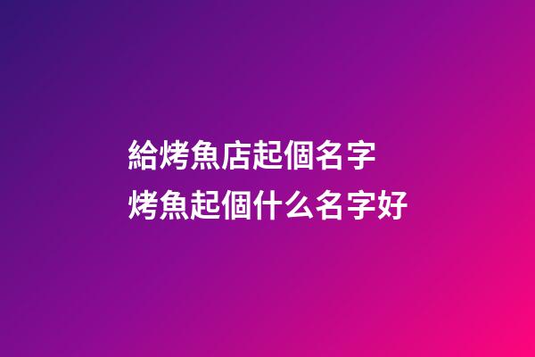 給烤魚店起個名字 烤魚起個什么名字好-第1張-店鋪起名-玄機派